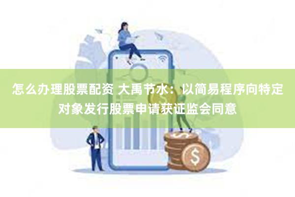 怎么办理股票配资 大禹节水：以简易程序向特定对象发行股票申请获证监会同意