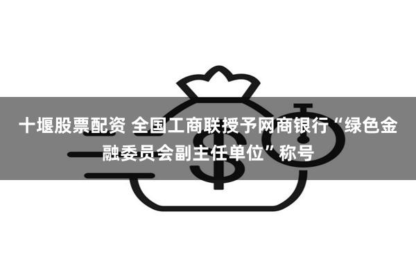 十堰股票配资 全国工商联授予网商银行“绿色金融委员会副主任单位”称号