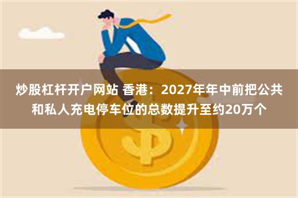 炒股杠杆开户网站 香港：2027年年中前把公共和私人充电停车位的总数提升至约20万个