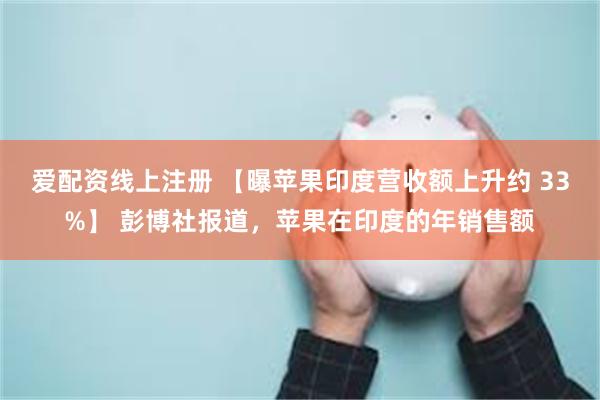 爱配资线上注册 【曝苹果印度营收额上升约 33%】 彭博社报道，苹果在印度的年销售额