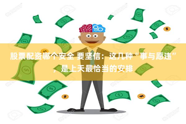 股票配资哪个安全 要坚信：这几种“事与愿违”，是上天最恰当的安排