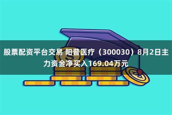 股票配资平台交易 阳普医疗（300030）8月2日主力资金净买入169.04万元