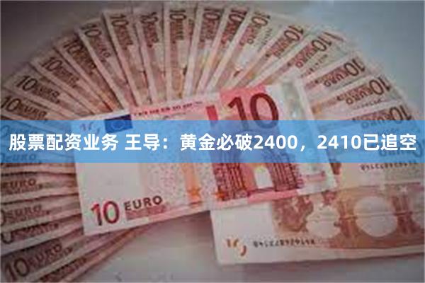 股票配资业务 王导：黄金必破2400，2410已追空