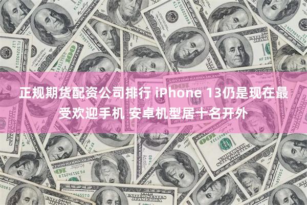 正规期货配资公司排行 iPhone 13仍是现在最受欢迎手机 安卓机型居十名开外