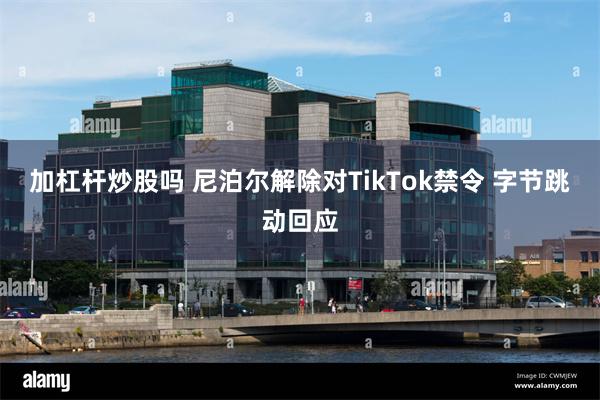 加杠杆炒股吗 尼泊尔解除对TikTok禁令 字节跳动回应