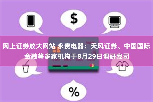 网上证劵放大网站 永贵电器：天风证券、中国国际金融等多家机构于8月29日调研我司