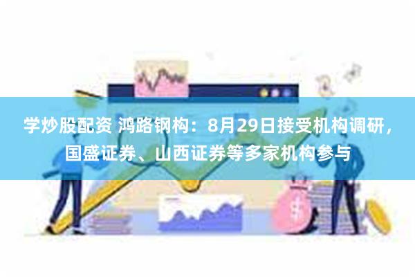 学炒股配资 鸿路钢构：8月29日接受机构调研，国盛证券、山西证券等多家机构参与