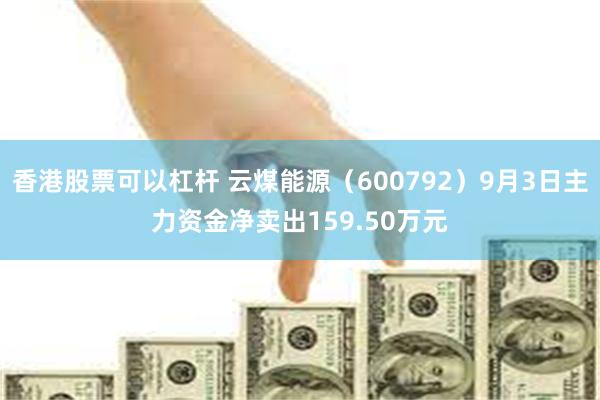 香港股票可以杠杆 云煤能源（600792）9月3日主力资金净卖出159.50万元