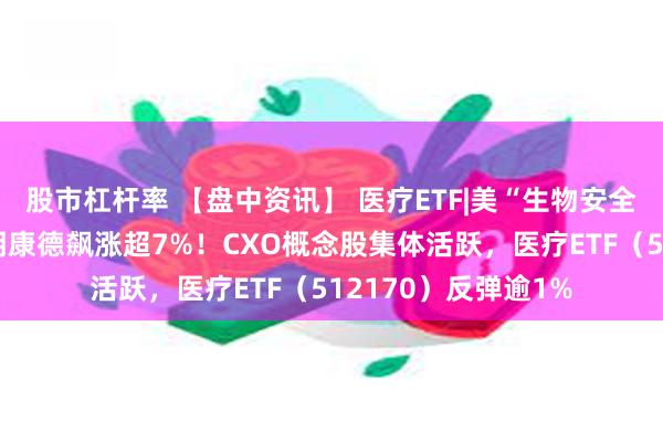 股市杠杆率 【盘中资讯】 医疗ETF|美“生物安全法案”或流产，药明康德飙涨超7%！CXO概念股集体活跃，医疗ETF（512170）反弹逾1%