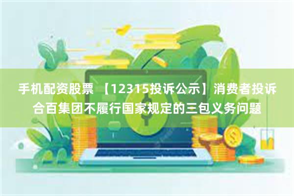 手机配资股票 【12315投诉公示】消费者投诉合百集团不履行国家规定的三包义务问题