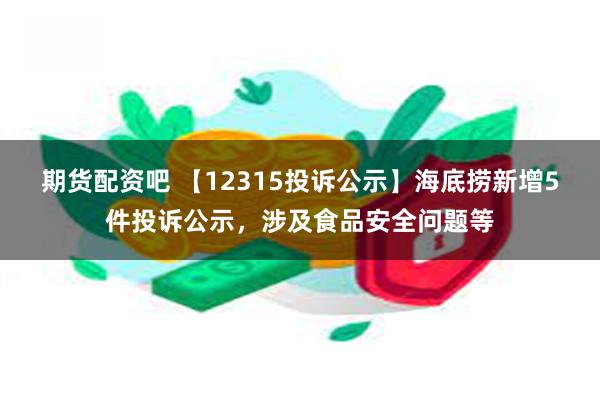 期货配资吧 【12315投诉公示】海底捞新增5件投诉公示，涉及食品安全问题等