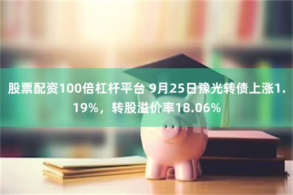 股票配资100倍杠杆平台 9月25日豫光转债上涨1.19%，转股溢价率18.06%