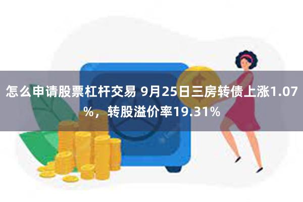 怎么申请股票杠杆交易 9月25日三房转债上涨1.07%，转股溢价率19.31%