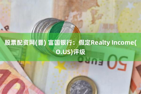 股票配资网(晋) 富国银行：假定Realty Income(O.US)评级