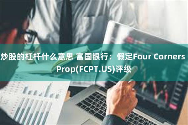 炒股的杠杆什么意思 富国银行：假定Four Corners Prop(FCPT.US)评级