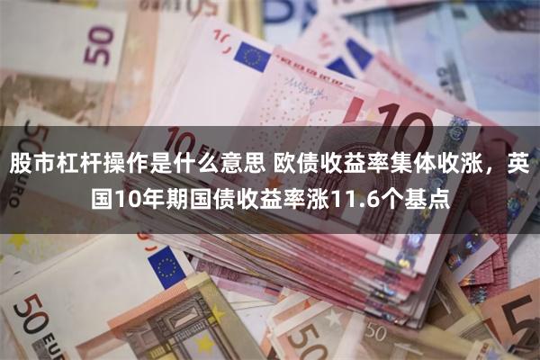 股市杠杆操作是什么意思 欧债收益率集体收涨，英国10年期国债收益率涨11.6个基点