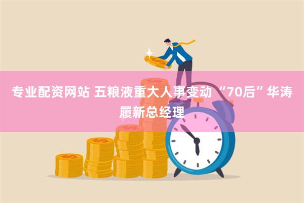 专业配资网站 五粮液重大人事变动 “70后”华涛履新总经理