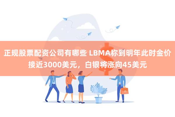 正规股票配资公司有哪些 LBMA称到明年此时金价接近3000美元，白银将涨向45美元