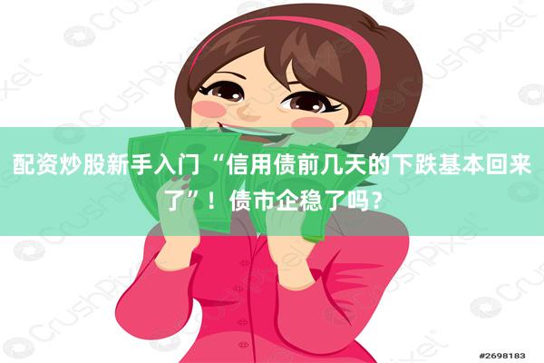 配资炒股新手入门 “信用债前几天的下跌基本回来了”！债市企稳了吗？