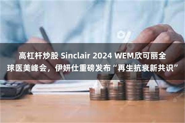 高杠杆炒股 Sinclair 2024 WEM欣可丽全球医美峰会，伊妍仕重磅发布“再生抗衰新共识”