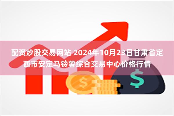 配资炒股交易网站 2024年10月23日甘肃省定西市安定马铃薯综合交易中心价格行情