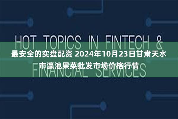 最安全的实盘配资 2024年10月23日甘肃天水市瀛池果菜批发市场价格行情