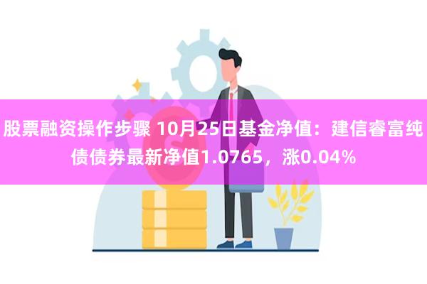 股票融资操作步骤 10月25日基金净值：建信睿富纯债债券最新净值1.0765，涨0.04%