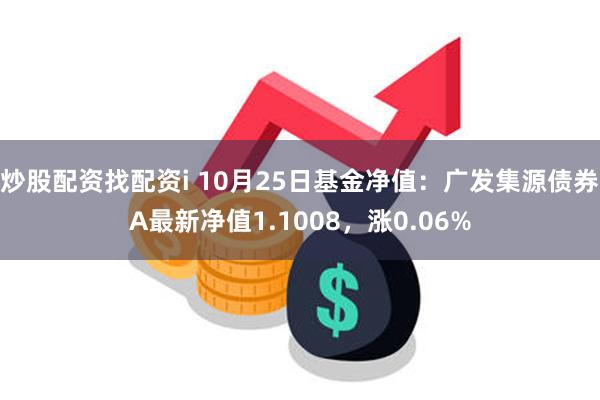 炒股配资找配资i 10月25日基金净值：广发集源债券A最新净值1.1008，涨0.06%