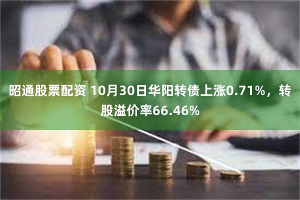 昭通股票配资 10月30日华阳转债上涨0.71%，转股溢价率66.46%