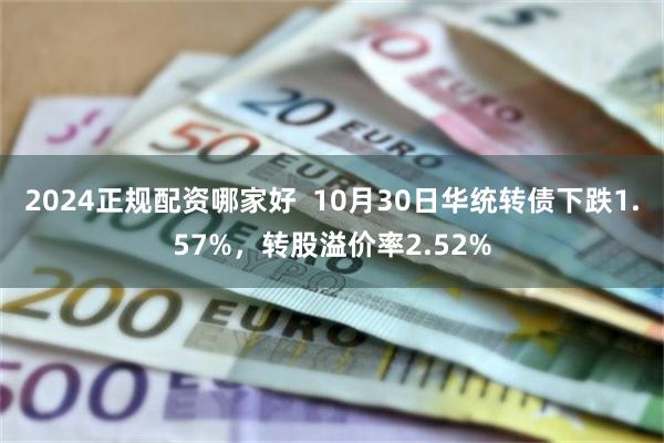 2024正规配资哪家好  10月30日华统转债下跌1.57%，转股溢价率2.52%