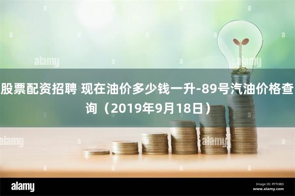 股票配资招聘 现在油价多少钱一升-89号汽油价格查询（2019年9月18日）