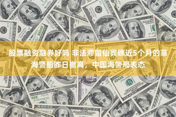 股票融资融券好吗 非法滞留仙宾礁近5个月的菲海警船昨日撤离，中国海警局表态