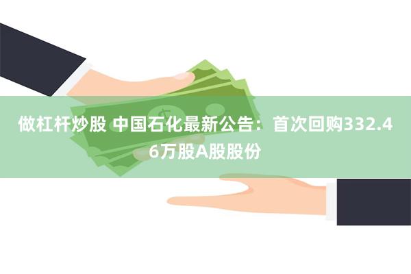 做杠杆炒股 中国石化最新公告：首次回购332.46万股A股股份