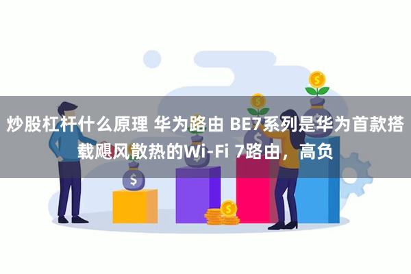 炒股杠杆什么原理 华为路由 BE7系列是华为首款搭载飓风散热的Wi-Fi 7路由，高负