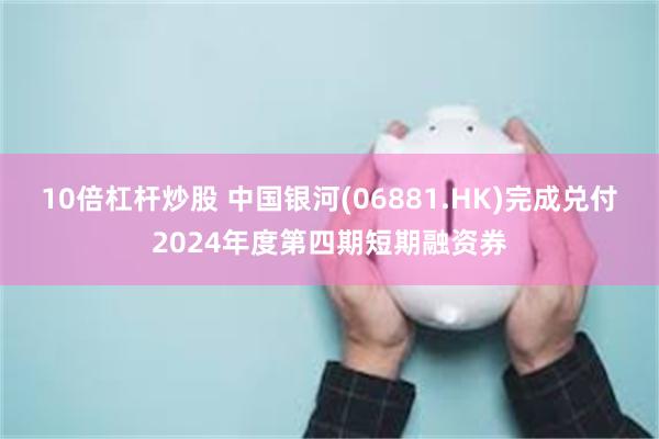 10倍杠杆炒股 中国银河(06881.HK)完成兑付2024年度第四期短期融资券