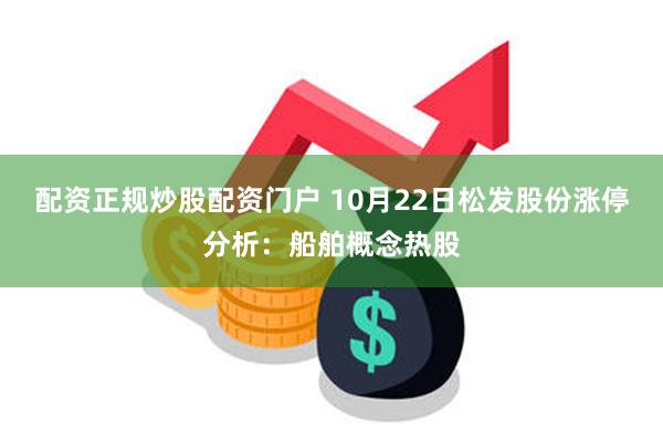 配资正规炒股配资门户 10月22日松发股份涨停分析：船舶概念热股