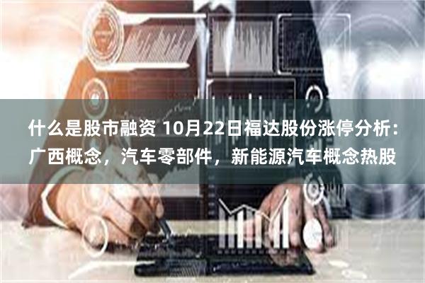 什么是股市融资 10月22日福达股份涨停分析：广西概念，汽车零部件，新能源汽车概念热股