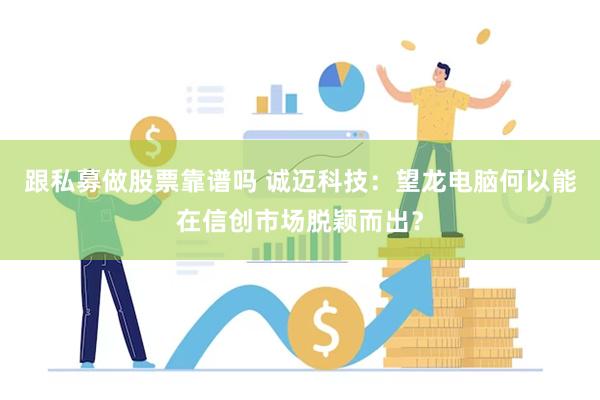 跟私募做股票靠谱吗 诚迈科技：望龙电脑何以能在信创市场脱颖而出？