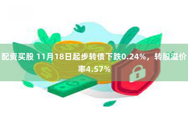 配资买股 11月18日起步转债下跌0.24%，转股溢价率4.57%