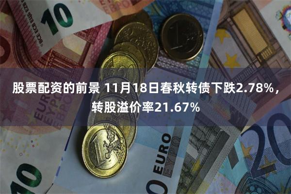 股票配资的前景 11月18日春秋转债下跌2.78%，转股溢价率21.67%