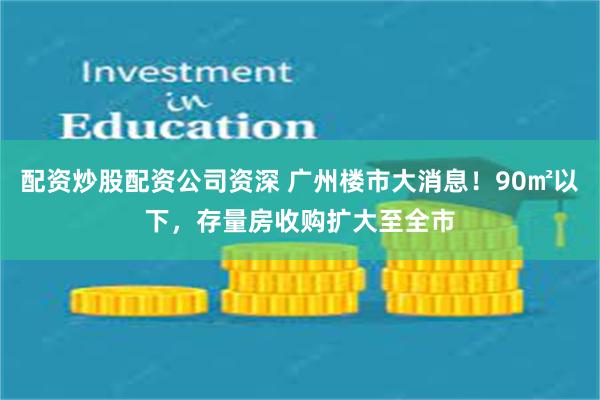 配资炒股配资公司资深 广州楼市大消息！90㎡以下，存量房收购扩大至全市