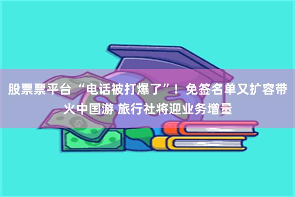 股票票平台 “电话被打爆了”！免签名单又扩容带火中国游 旅行社将迎业务增量