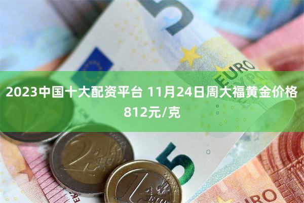 2023中国十大配资平台 11月24日周大福黄金价格812元/克