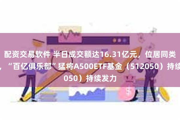 配资交易软件 半日成交额达16.31亿元，位居同类第一，“百亿俱乐部”猛将A500ETF基金（512050）持续发力