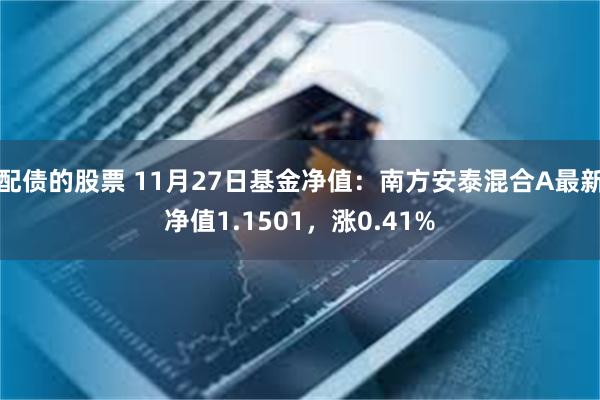 配债的股票 11月27日基金净值：南方安泰混合A最新净值1.1501，涨0.41%