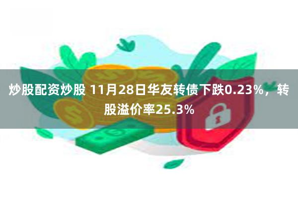 炒股配资炒股 11月28日华友转债下跌0.23%，转股溢价率25.3%