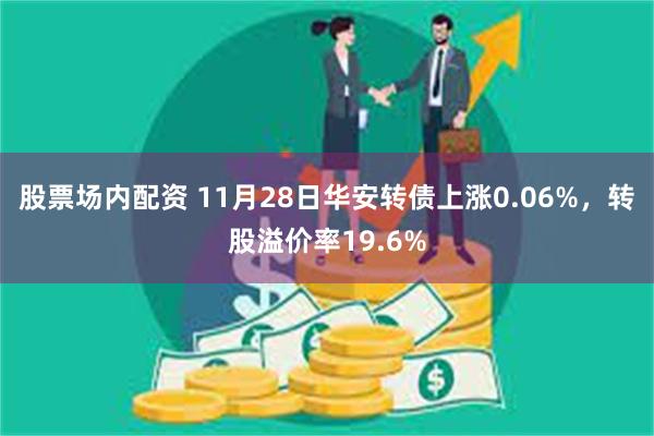 股票场内配资 11月28日华安转债上涨0.06%，转股溢价率19.6%