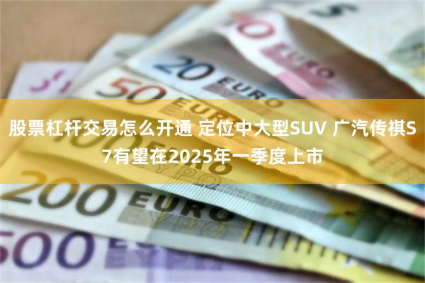 股票杠杆交易怎么开通 定位中大型SUV 广汽传祺S7有望在2025年一季度上市