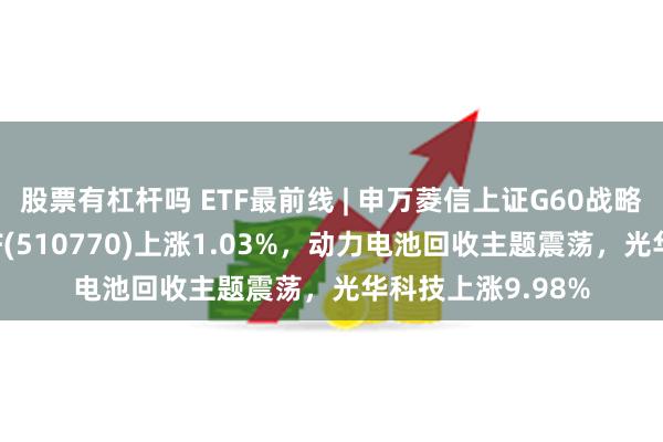 股票有杠杆吗 ETF最前线 | 申万菱信上证G60战略新兴产业成份ETF(510770)上涨1.03%，动力电池回收主题震荡，光华科技上涨9.98%