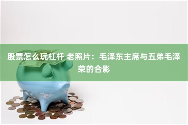 股票怎么玩杠杆 老照片：毛泽东主席与五弟毛泽荣的合影